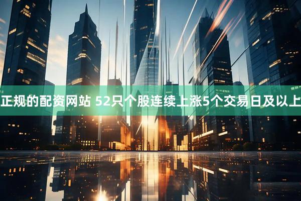 正规的配资网站 52只个股连续上涨5个交易日及以上