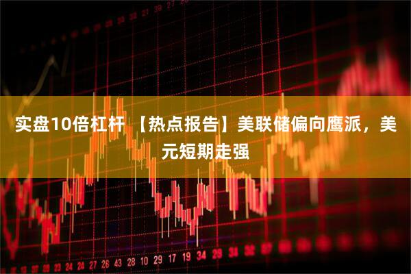 实盘10倍杠杆 【热点报告】美联储偏向鹰派，美元短期走强