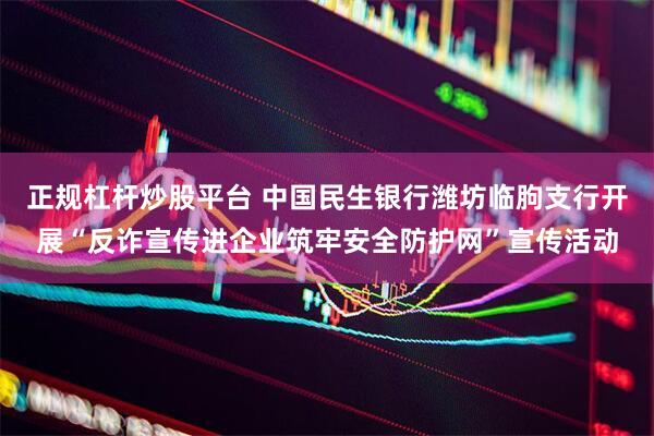 正规杠杆炒股平台 中国民生银行潍坊临朐支行开展“反诈宣传进企业筑牢安全防护网”宣传活动
