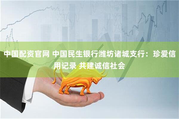 中国配资官网 中国民生银行潍坊诸城支行：珍爱信用记录 共建诚信社会