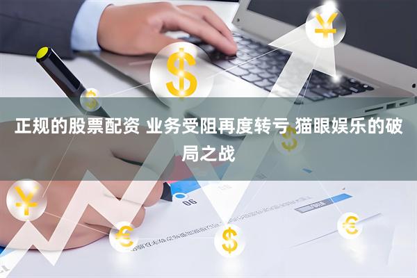 正规的股票配资 业务受阻再度转亏 猫眼娱乐的破局之战