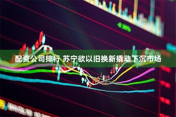 配资公司排行 苏宁欲以旧换新撬动下沉市场