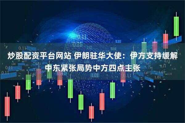 炒股配资平台网站 伊朗驻华大使：伊方支持缓解中东紧张局势中方四点主张