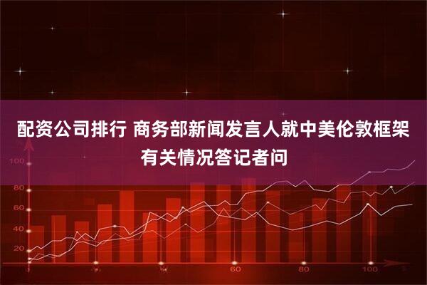 配资公司排行 商务部新闻发言人就中美伦敦框架有关情况答记者问