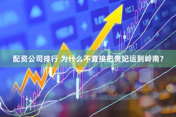 配资公司排行 为什么不直接把贵妃运到岭南？