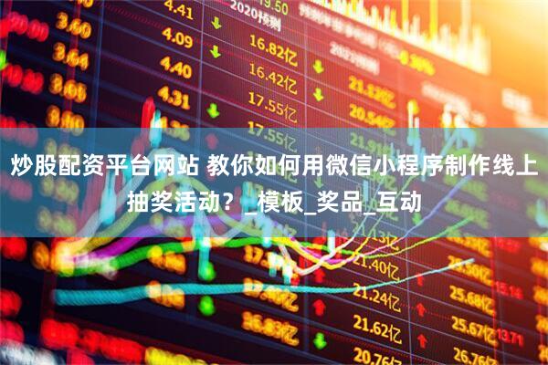 炒股配资平台网站 教你如何用微信小程序制作线上抽奖活动？_模板_奖品_互动