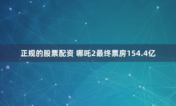 正规的股票配资 哪吒2最终票房154.4亿