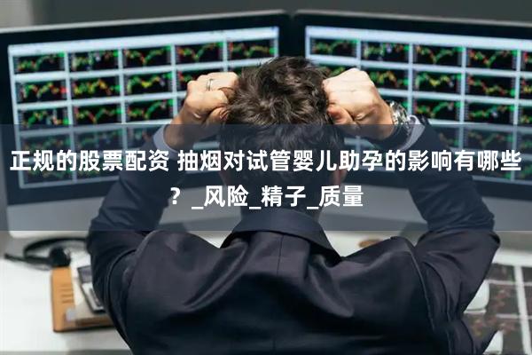 正规的股票配资 抽烟对试管婴儿助孕的影响有哪些？_风险_精子_质量