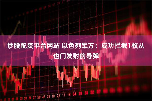 炒股配资平台网站 以色列军方：成功拦截1枚从也门发射的导弹