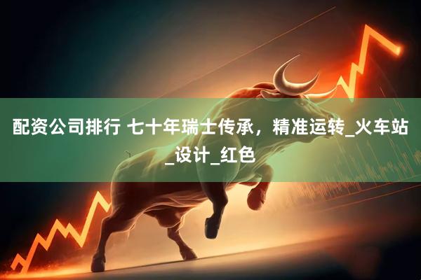 配资公司排行 七十年瑞士传承，精准运转_火车站_设计_红色