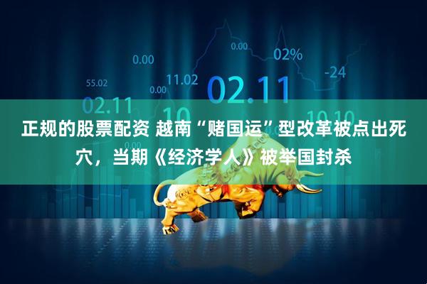 正规的股票配资 越南“赌国运”型改革被点出死穴，当期《经济学人》被举国封杀