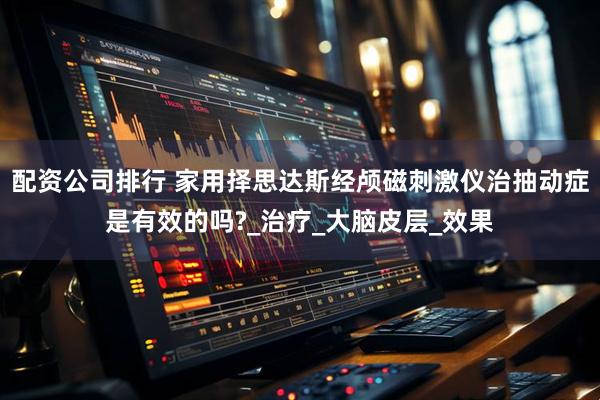 配资公司排行 家用择思达斯经颅磁刺激仪治抽动症是有效的吗?_治疗_大脑皮层_效果