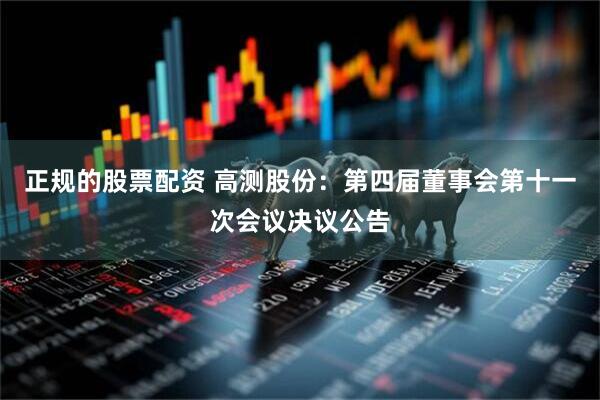 正规的股票配资 高测股份：第四届董事会第十一次会议决议公告
