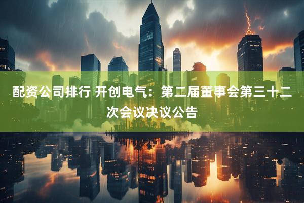 配资公司排行 开创电气：第二届董事会第三十二次会议决议公告