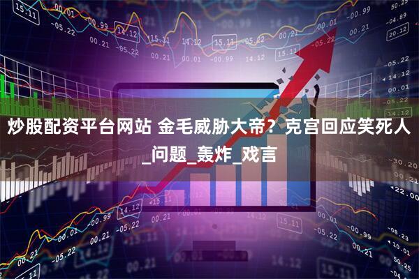 炒股配资平台网站 金毛威胁大帝？克宫回应笑死人_问题_轰炸_戏言