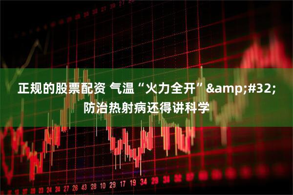 正规的股票配资 气温“火力全开”&#32;防治热射病还得讲科学