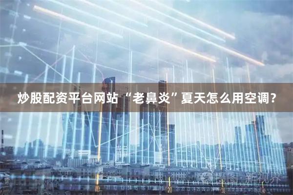 炒股配资平台网站 “老鼻炎”夏天怎么用空调？