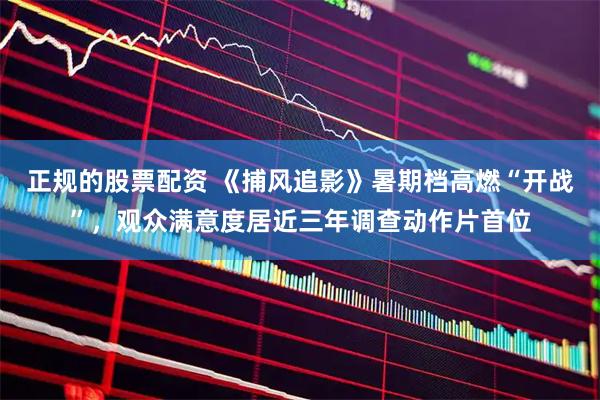 正规的股票配资 《捕风追影》暑期档高燃“开战”，观众满意度居近三年调查动作片首位