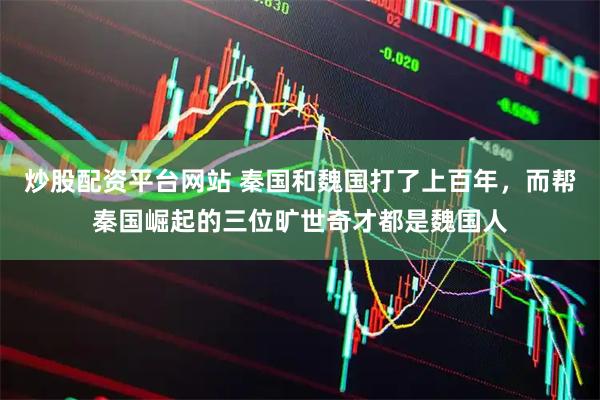 炒股配资平台网站 秦国和魏国打了上百年，而帮秦国崛起的三位旷世奇才都是魏国人