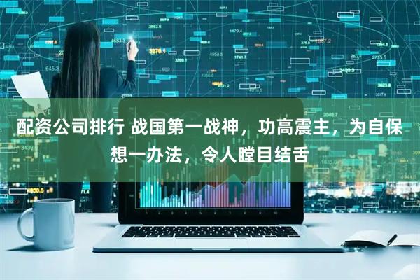 配资公司排行 战国第一战神，功高震主，为自保想一办法，令人瞠目结舌