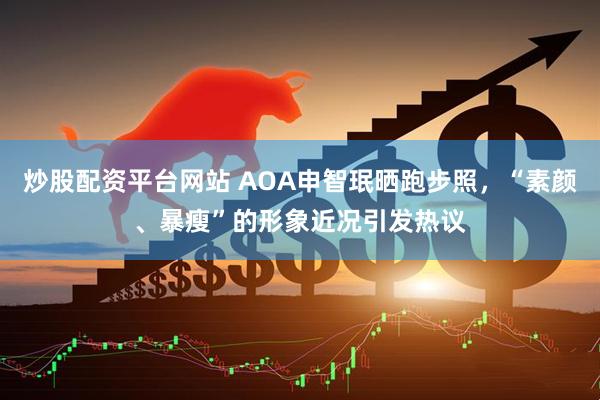 炒股配资平台网站 AOA申智珉晒跑步照，“素颜、暴瘦”的形象近况引发热议