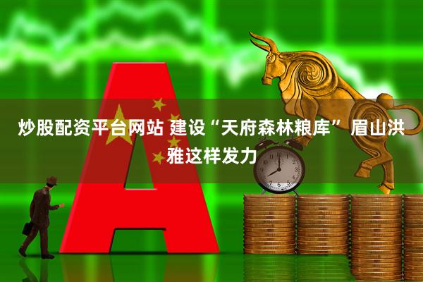 炒股配资平台网站 建设“天府森林粮库” 眉山洪雅这样发力