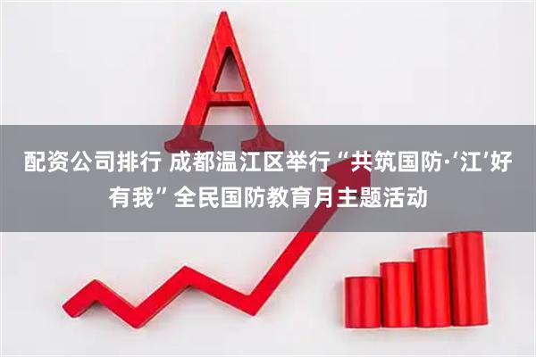 配资公司排行 成都温江区举行“共筑国防·‘江’好有我”全民国防教育月主题活动