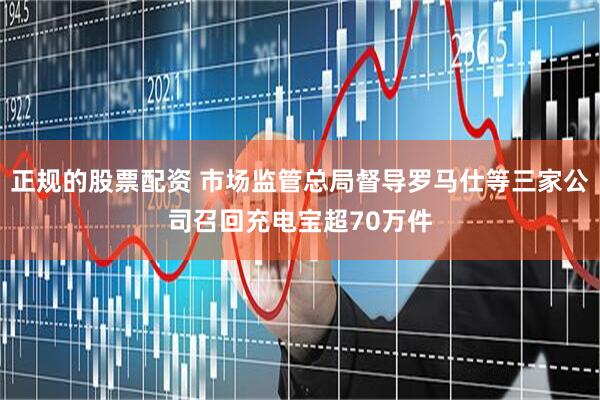 正规的股票配资 市场监管总局督导罗马仕等三家公司召回充电宝超70万件