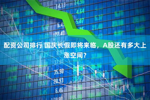 配资公司排行 国庆长假即将来临，A股还有多大上涨空间？