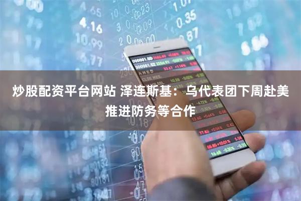 炒股配资平台网站 泽连斯基：乌代表团下周赴美推进防务等合作
