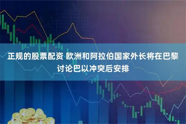 正规的股票配资 欧洲和阿拉伯国家外长将在巴黎讨论巴以冲突后安排