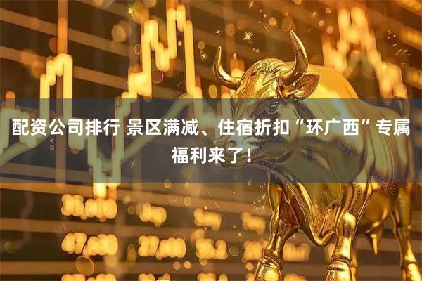 配资公司排行 景区满减、住宿折扣“环广西”专属福利来了！