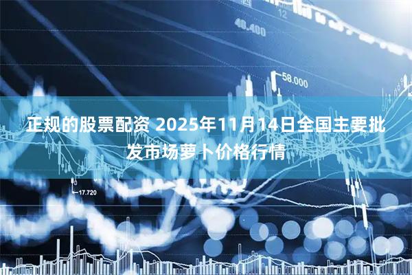 正规的股票配资 2025年11月14日全国主要批发市场萝卜价格行情