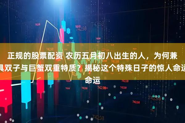 正规的股票配资 农历五月初八出生的人,为何兼具双子与巨蟹双重特质?揭秘这个特殊日子的惊人命运