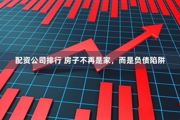 配资公司排行 房子不再是家，而是负债陷阱