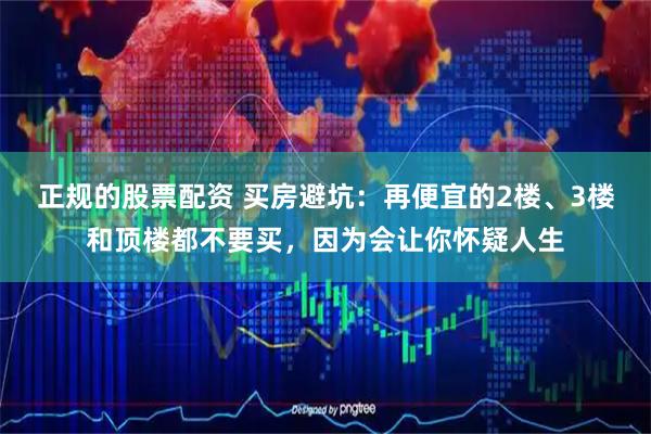 正规的股票配资 买房避坑:再便宜的2楼、3楼和顶楼都不要买,因为会让你怀疑人生