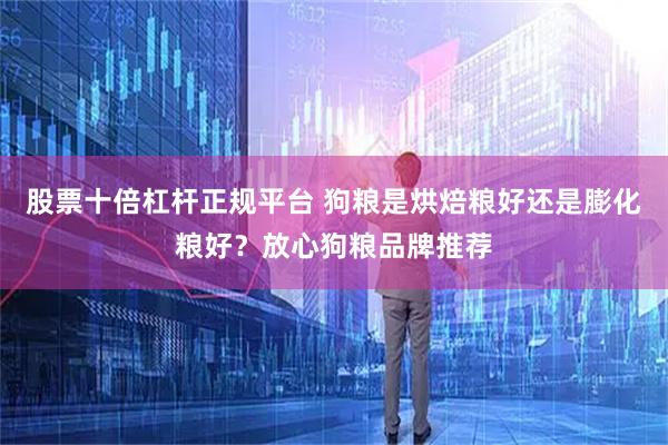 股票十倍杠杆正规平台 狗粮是烘焙粮好还是膨化粮好?放心狗粮品牌推荐