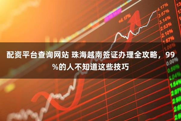 配资平台查询网站 珠海越南签证办理全攻略，99%的人不知道这些技巧