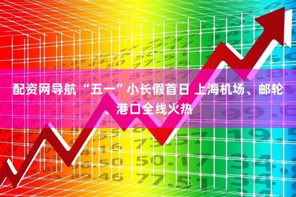 配资网导航 “五一”小长假首日 上海机场、邮轮、港口全线火热