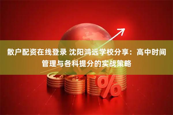 散户配资在线登录 沈阳鸿远学校分享：高中时间管理与各科提分的实战策略