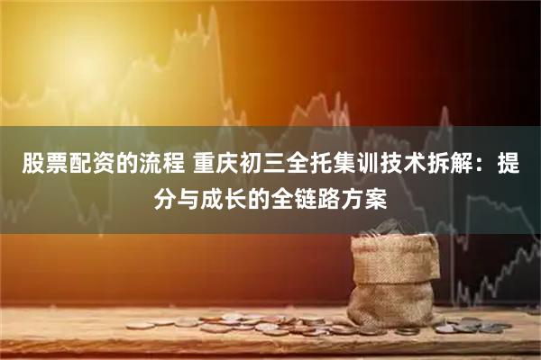 股票配资的流程 重庆初三全托集训技术拆解：提分与成长的全链路方案