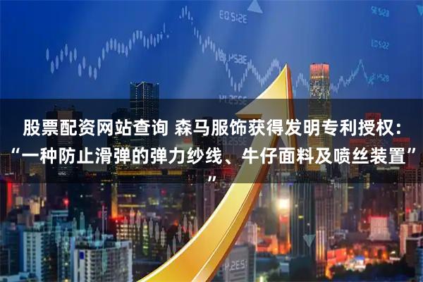 股票配资网站查询 森马服饰获得发明专利授权：“一种防止滑弹的弹力纱线、牛仔面料及喷丝装置”