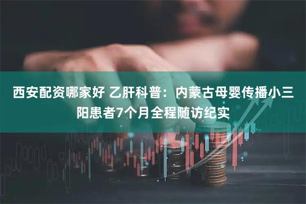 西安配资哪家好 乙肝科普：内蒙古母婴传播小三阳患者7个月全程随访纪实