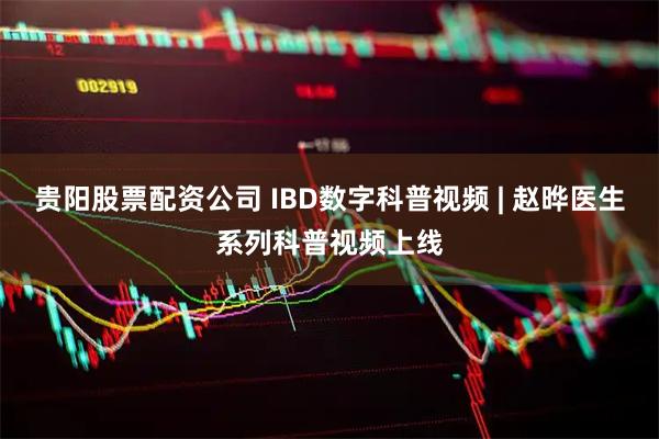 贵阳股票配资公司 IBD数字科普视频 | 赵晔医生系列科普视频上线