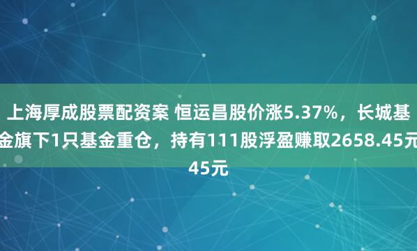 上海厚成股票配资案 恒运昌股价涨5.37%，长城基金旗下1只基金重仓，持有111股浮盈赚取2658.45元