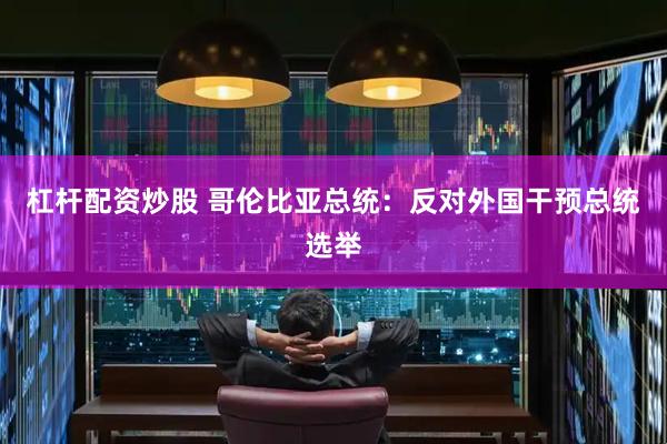 杠杆配资炒股 哥伦比亚总统：反对外国干预总统选举