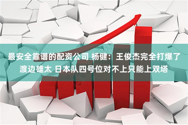 最安全靠谱的配资公司 杨健：王俊杰完全打爆了渡边雄太 日本队四号位对不上只能上双塔