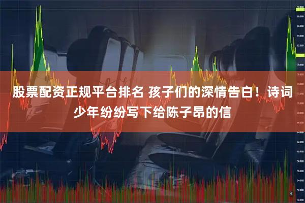 股票配资正规平台排名 孩子们的深情告白！诗词少年纷纷写下给陈子昂的信