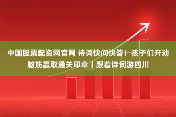 中国股票配资网官网 诗词快问快答！孩子们开动脑筋赢取通关印章丨跟着诗词游四川