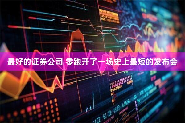 最好的证券公司 零跑开了一场史上最短的发布会